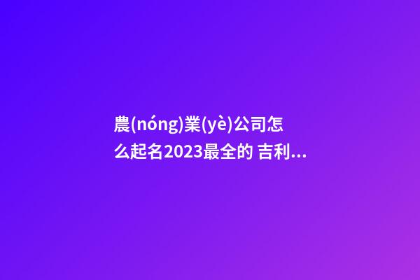 農(nóng)業(yè)公司怎么起名2023最全的 吉利招財(cái)農(nóng)業(yè)企業(yè)名大全-名學(xué)網(wǎng)-第1張-公司起名-玄機(jī)派